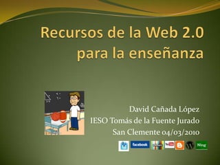 Recursos de la Web 2.0 para la enseñanza David Cañada López IESO Tomás de la Fuente Jurado San Clemente 04/03/2010 