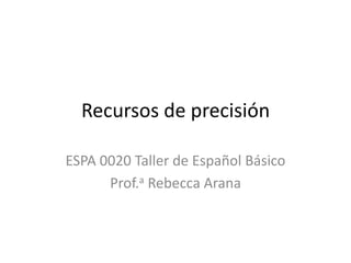 Recursos de precisión
ESPA 0020 Taller de Español Básico
Prof.a Rebecca Arana
 