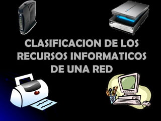 CLASIFICACION DE LOS RECURSOS INFORMATICOS DE UNA RED 