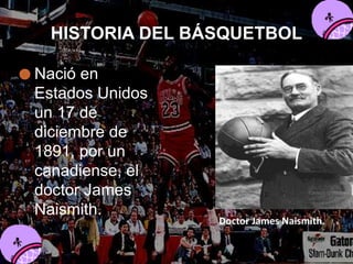 HISTORIA DEL BÁSQUETBOL
Nació en
Estados Unidos
un 17 de
diciembre de
1891, por un
canadiense, el
doctor James
Naismith.
Doctor James Naismith.
 