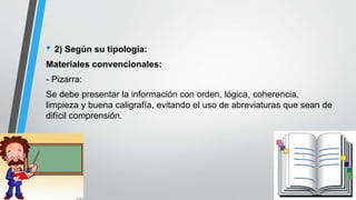 • 2) Según su tipología:
Materiales convencionales:
- Pizarra:
Se debe presentar la información con orden, lógica, coherencia,
limpieza y buena caligrafía, evitando el uso de abreviaturas que sean de
difícil comprensión.
 