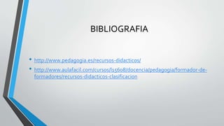 BIBLIOGRAFIA
• http://www.pedagogia.es/recursos-didacticos/
• http://www.aulafacil.com/cursos/l15608/docencia/pedagogia/formador-de-
formadores/recursos-didacticos-clasificacion
 