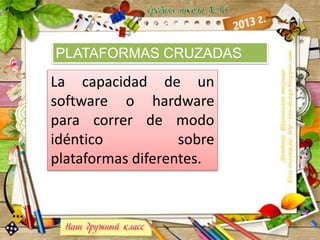 PLATAFORMAS CRUZADAS
La capacidad de un
software o hardware
para correr de modo
idéntico sobre
plataformas diferentes.
 