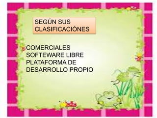 SEGÚN SUS
CLASIFICACIÓNES
COMERCIALES
SOFTEWARE LIBRE
PLATAFORMA DE
DESARROLLO PROPIO
 