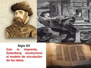 Siglo XV
Con la imprenta,
Gutenberg revolucionó
el modelo de circulación
de las ideas.
 