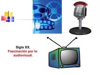 Siglo XX.
Fascinación por lo
audiovisual.
 