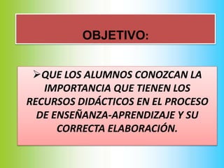 QUE LOS ALUMNOS CONOZCAN LA
IMPORTANCIA QUE TIENEN LOS
RECURSOS DIDÁCTICOS EN EL PROCESO
DE ENSEÑANZA-APRENDIZAJE Y SU
CORRECTA ELABORACIÓN.
OBJETIVO:
 