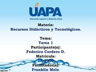 Materia:
Recursos Didácticos y Tecnológicos.
Tema:
Tarea 1
Participante(a):
Federico Cordero D.
Matricula:
15-3996
Facilitador(a):
Franklin Melo.
 