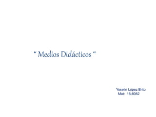 “ Medios Didácticos “
Yoselin López Brito
Mat: 16-8082
 