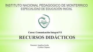 RECURSOS DIDÁCTICOS
Curso: Comunicación Integral VI
Ponentes: Angélica Acuña
Cynthia Chipana
 