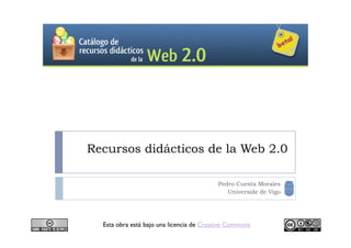 Recursos didácticos de la Web 2.0

                                          Pedro Cuesta Morales
                                             Universide de Vigo




  Esta obra está bajo una licencia de Creative Commons
 