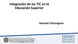 Integración de las TIC en la
Educación Superior
Germán Chicangana
 