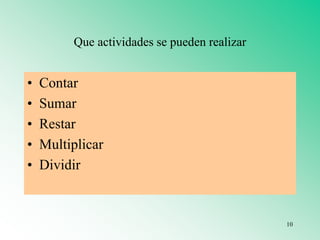 Que actividades se pueden realizar
• Contar
• Sumar
• Restar
• Multiplicar
• Dividir
10
 