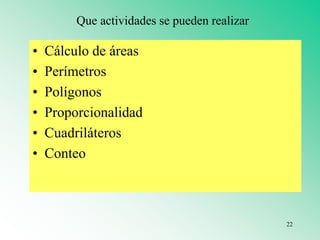 Que actividades se pueden realizar
• Cálculo de áreas
• Perímetros
• Polígonos
• Proporcionalidad
• Cuadriláteros
• Conteo
22
 