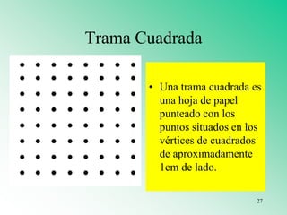 Trama Cuadrada
• Una trama cuadrada es
una hoja de papel
punteado con los
puntos situados en los
vértices de cuadrados
de aproximadamente
1cm de lado.
27
 