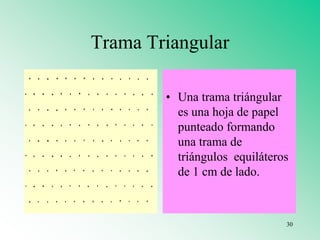 Trama Triangular
• Una trama triángular
es una hoja de papel
punteado formando
una trama de
triángulos equiláteros
de 1 cm de lado.
30
 