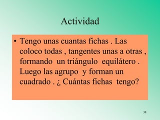 Actividad
• Tengo unas cuantas fichas . Las
coloco todas , tangentes unas a otras ,
formando un triángulo equilátero .
Luego las agrupo y forman un
cuadrado . ¿ Cuántas fichas tengo?
38
 
