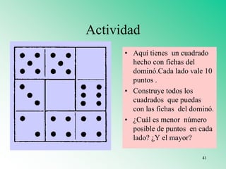 Actividad
• Aquí tienes un cuadrado
hecho con fichas del
dominó.Cada lado vale 10
puntos .
• Construye todos los
cuadrados que puedas
con las fichas del dominó.
• ¿Cuál es menor número
posible de puntos en cada
lado? ¿Y el mayor?
41
 