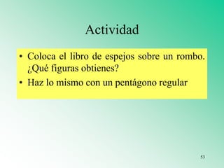 Actividad
• Coloca el libro de espejos sobre un rombo.
¿Qué figuras obtienes?
• Haz lo mismo con un pentágono regular
53
 