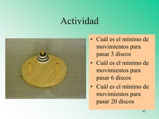 Actividad
• Cuál es el mínimo de
movimientos para
pasar 3 discos
• Cuál es el mínimo de
movimientos para
pasar 6 discos
• Cuál es el mínimo de
movimientos para
pasar 20 discos
62
 
