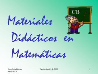 Materiales   Didácticos  en Matemáticas Ingo.LuisHernanOtalvaro M. 1 Septiembre,05 de 2005 