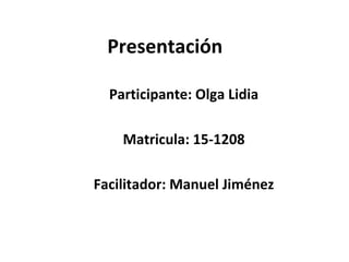 Presentación
Participante: Olga Lidia
Matricula: 15-1208
Facilitador: Manuel Jiménez
 