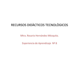 RECURSOS DIDÀCTICOS TECNOLÒGICOS

     Mtra. Rosario Hernández Mèzquita.

      Experiencia de Aprendizaje Nº 8
 