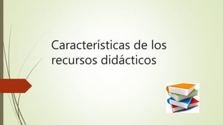Características de los
recursos didácticos
 