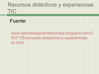Recursos didácticos y experiencias  TIC Fuente:www.lasticesasgrandescompa.blogspot.com/2007/ 05/recursos-didacticos-y-experiencias-tic.html  
