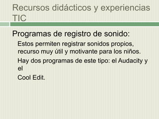 Recursos didácticos y experiencias  TIC Programas de registro de sonido:    Estos permiten registrar sonidos propios, recurso muy útil y motivante para los niños.  Hay dos programas de este tipo: el Audacity y el   Cool Edit.