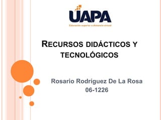 RECURSOS DIDÁCTICOS Y
TECNOLÓGICOS
Rosario Rodríguez De La Rosa
06-1226
 