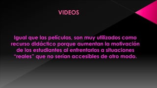 Igual que las películas, son muy utilizados como
recurso didáctico porque aumentan la motivación
de los estudiantes al enfrentarlos a situaciones
“reales” que no serían accesibles de otro modo.

 