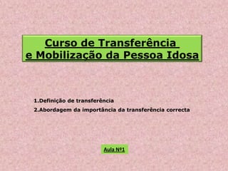 Curso de Transferência
e Mobilização da Pessoa Idosa
1.Definição de transferência
2.Abordagem da importância da transferência correcta
Aula Nº1
 