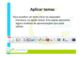 Aplicar	
  temas	
  
Para	
  escolher	
  um	
  tema	
  clicar	
  no	
  separador	
  
Estrutura,	
  na	
  opção	
  temas.	
  Esta	
  opção	
  apresenta	
  
alguns	
  modelos	
  de	
  apresentações	
  que	
  pode	
  
u_lizar.	
  
 