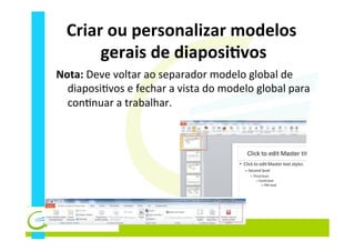 Criar	
  ou	
  personalizar	
  modelos	
  
gerais	
  de	
  diaposiEvos	
  
Nota:	
  Deve	
  voltar	
  ao	
  separador	
  modelo	
  global	
  de	
  
diaposi_vos	
  e	
  fechar	
  a	
  vista	
  do	
  modelo	
  global	
  para	
  
con_nuar	
  a	
  trabalhar.	
  
 