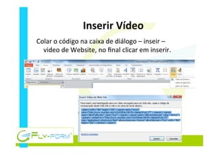 Inserir	
  Vídeo	
  
Colar	
  o	
  código	
  na	
  caixa	
  de	
  diálogo	
  –	
  inseir	
  –	
  
video	
  de	
  Website,	
  no	
  ﬁnal	
  clicar	
  em	
  inserir.	
  
 