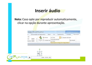 Inserir	
  áudio	
  
Nota:	
  Caso	
  opte	
  por	
  reproduzir	
  automa_camente,	
  
clicar	
  na	
  opção	
  durante	
  apresentação.	
  
 