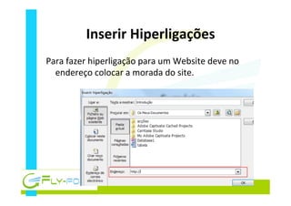 Inserir	
  Hiperligações	
  
Para	
  fazer	
  hiperligação	
  para	
  um	
  Website	
  deve	
  no	
  
endereço	
  colocar	
  a	
  morada	
  do	
  site.	
  
 