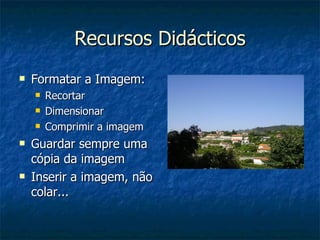 Recursos Didácticos Formatar a Imagem: Recortar Dimensionar Comprimir a imagem Guardar sempre uma cópia da imagem Inserir a imagem, não colar... 