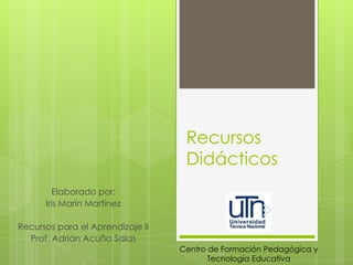Recursos
Didácticos
Elaborado por:
Iris Marín Martínez

Recursos para el Aprendizaje II
Prof. Adrián Acuña Salas
Centro de Formación Pedagógica y
Tecnología Educativa

 