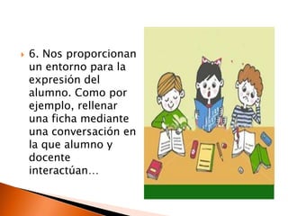  6. Nos proporcionan
un entorno para la
expresión del
alumno. Como por
ejemplo, rellenar
una ficha mediante
una conversación en
la que alumno y
docente
interactúan…
 