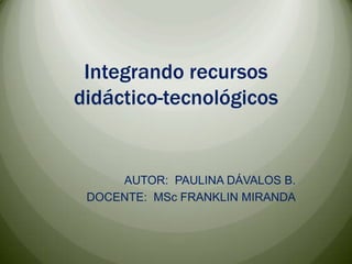 Integrandorecursosdidáctico-tecnológicos AUTOR:  PAULINA DÁVALOS B. DOCENTE:  MSc FRANKLIN MIRANDA 