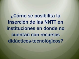 ¿Cómo se posibilita la inserción de las NNTT en instituciones en donde no  cuentan con recursos didácticos-tecnológicos?