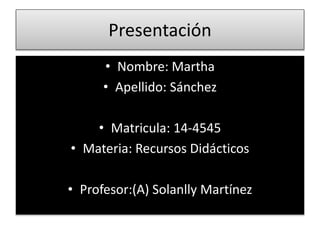 Presentación
• Nombre: Martha
• Apellido: Sánchez
• Matricula: 14-4545
• Materia: Recursos Didácticos
• Profesor:(A) Solanlly Martínez
 
