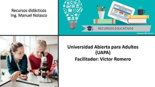 Recursos didácticos
Ing. Manuel Nolasco
Universidad Abierta para Adultos
(UAPA)
Facilitador: Víctor Romero
 