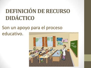 DEFINICIÓN DE RECURSO
DIDÁCTICO
Son un apoyo para el proceso
educativo.

 