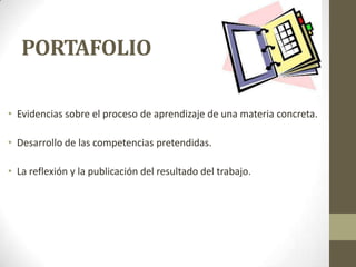 PORTAFOLIO
• Evidencias sobre el proceso de aprendizaje de una materia concreta.

• Desarrollo de las competencias pretendidas.
• La reflexión y la publicación del resultado del trabajo.

 