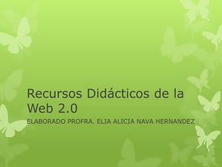 Recursos Didácticos de la
Web 2.0
ELABORADO PROFRA. ELIA ALICIA NAVA HERNANDEZ
 