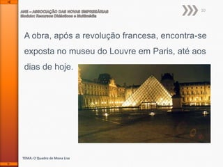 10

A obra, após a revolução francesa, encontra-se
exposta no museu do Louvre em Paris, até aos

dias de hoje.

TEMA: O Quadro de Mona Lisa

 