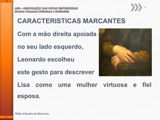 6

CARACTERISTICAS MARCANTES
Com a mão direita apoiada no seu lado

no seu lado esquerdo,
Leonardo escolheu
este gesto para descrever
Lisa como uma mulher virtuosa e fiel
esposa.
TEMA: O Quadro de Mona Lisa

 